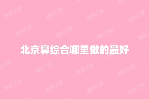 北京鼻综合哪里做的比较好