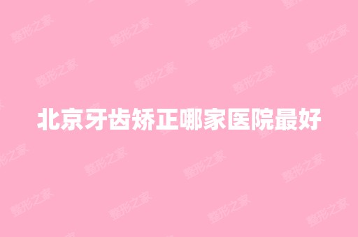 北京牙齿矫正哪家医院比较好