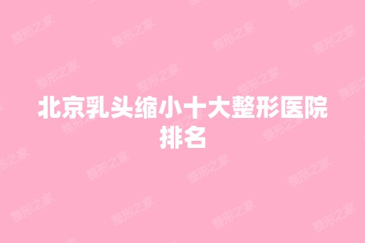 北京乳头缩小十大整形医院排名