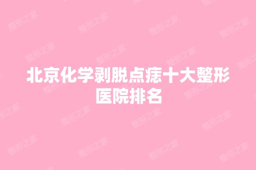 北京化学剥脱点痣十大整形医院排名