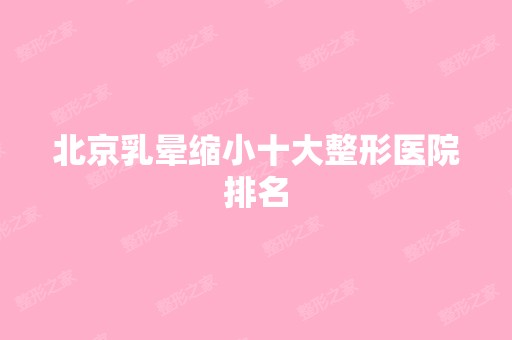 北京乳晕缩小十大整形医院排名