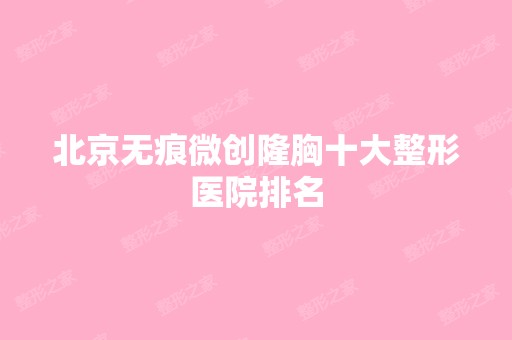 北京无痕微创隆胸十大整形医院排名