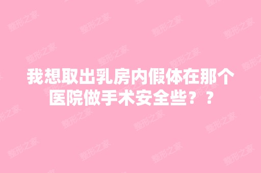 我想取出乳房内假体在那个医院做手术安全些？？