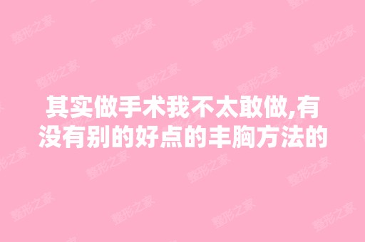 其实做手术我不太敢做,有没有别的好点的丰胸方法的啊