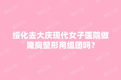 绥化去大庆现代女子医院做隆胸整形用组团吗？