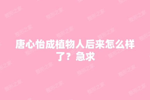 唐心怡成植物人后来怎么样了？急求