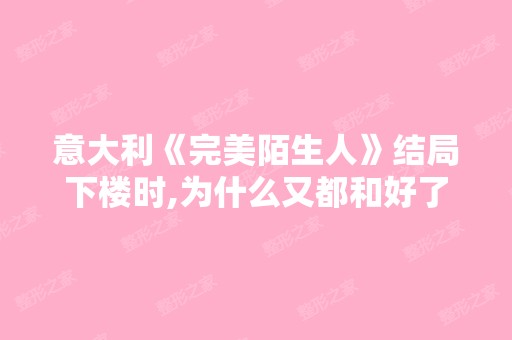 意大利《完美陌生人》结局下楼时,为什么又都和好了？结局是什么意...