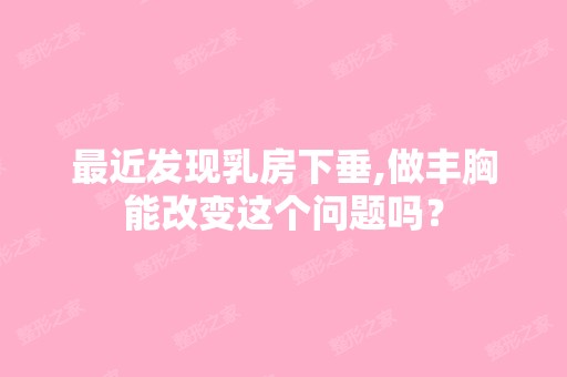 近发现乳房下垂,做丰胸能改变这个问题吗？