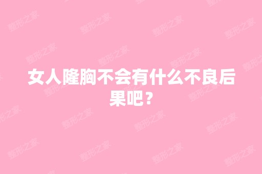 女人隆胸不会有什么不良后果吧？