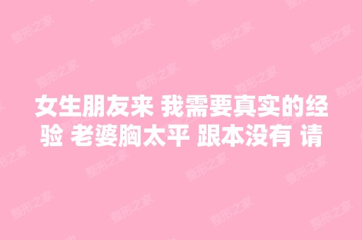 女生朋友来 我需要真实的经验 老婆胸太平 跟本没有 请有经验的交我们...