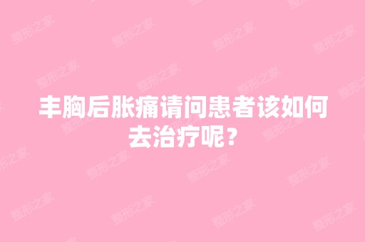 丰胸后胀痛请问患者该如何去治疗呢？