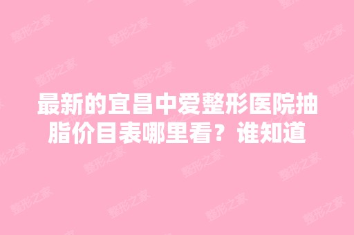 新的宜昌中爱整形医院抽脂价目表哪里看？谁知道