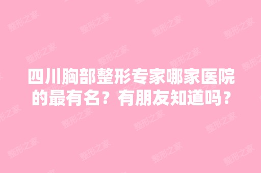 四川胸部整形专家哪家医院的有名？有朋友知道吗？