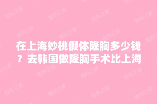 在上海妙桃假体隆胸多少钱？去韩国做隆胸手术比上海怎么样？