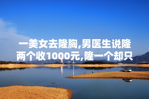 一美女去隆胸,男医生说隆两个收1000元,隆一个却只要300！知道是...