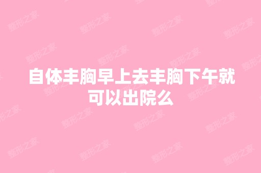 自体丰胸早上去丰胸下午就可以出院么