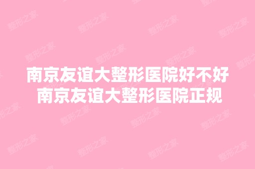 南京友谊大整形医院好不好 南京友谊大整形医院正规吗