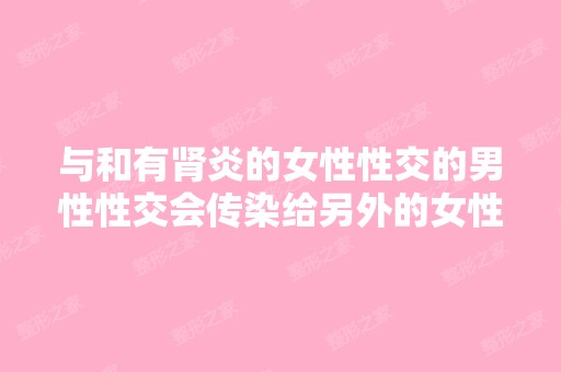 与和有肾炎的女性性交的男性性交会传染给另外的女性吗