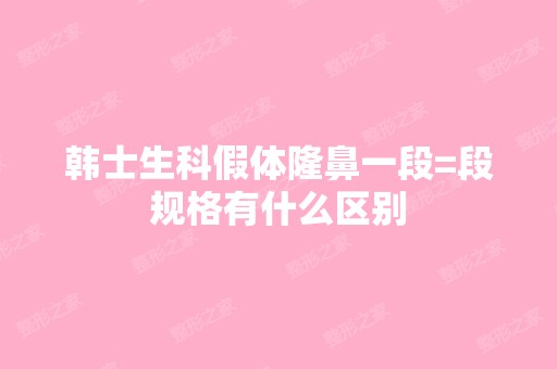 韩士生科假体隆鼻一段=段规格有什么区别