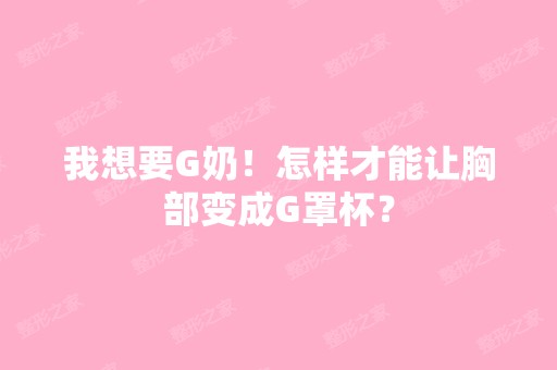 我想要G奶！怎样才能让胸部变成G罩杯？