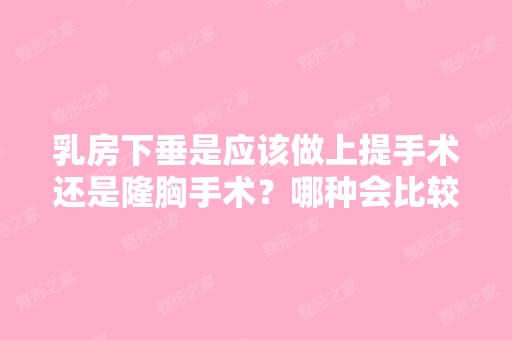 乳房下垂是应该做上提手术还是隆胸手术？哪种会比较好点？