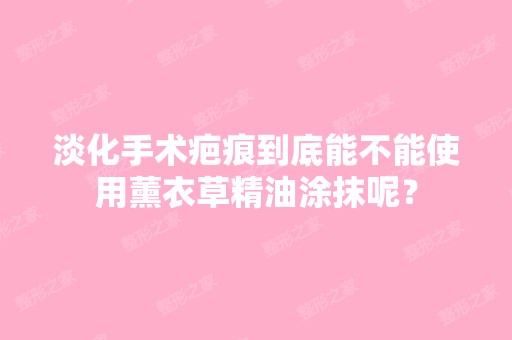 淡化手术疤痕到底能不能使用薰衣草精油涂抹呢？