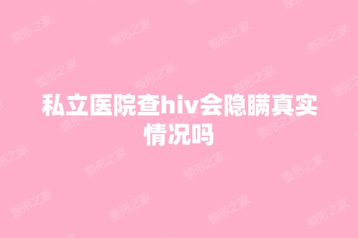 私立医院查hiv会隐瞒真实情况吗