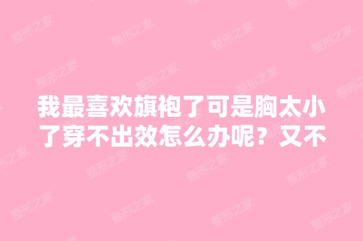 我喜欢旗袍了可是胸太小了穿不出效怎么办呢？又不想穿厚厚的内...