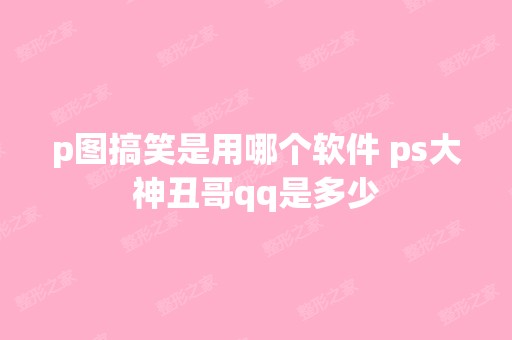 p图搞笑是用哪个软件 ps大神丑哥qq是多少