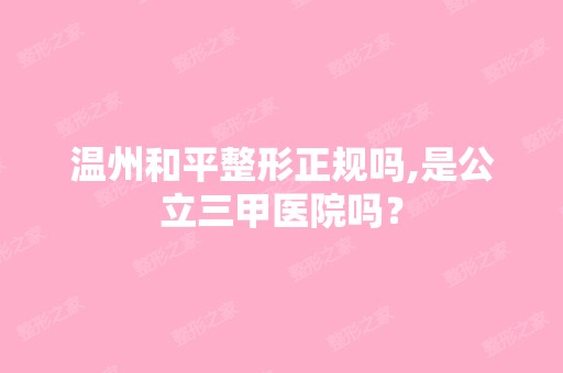 温州和平整形正规吗,是公立三甲医院吗？