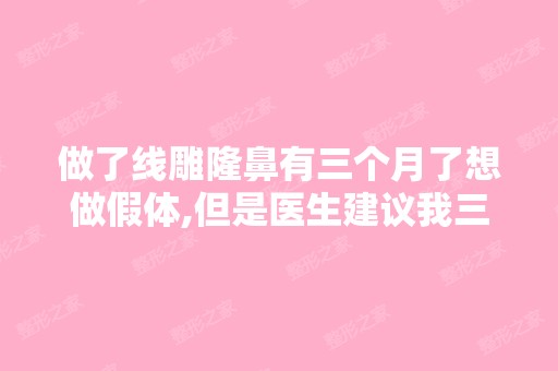 做了隆鼻有三个月了想做假体,但是医生建议我三个月后去？ 说现...