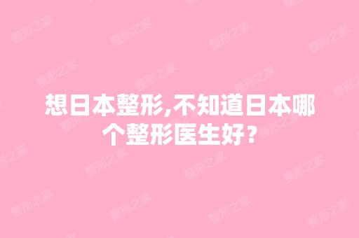 想日本整形,不知道日本哪个整形医生好？