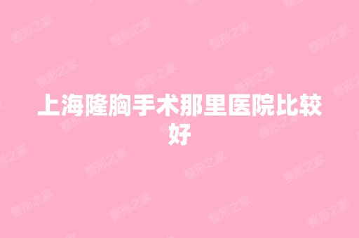 上海隆胸手术那里医院比较好