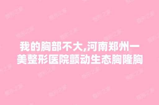 我的胸部不大,河南郑州一美整形医院颤动生态胸隆胸好吗