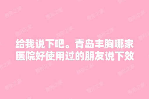 给我说下吧。青岛丰胸哪家医院好使用过的朋友说下效果吧