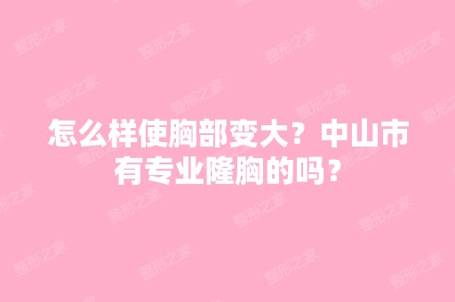 怎么样使胸部变大？中山市有专业隆胸的吗？