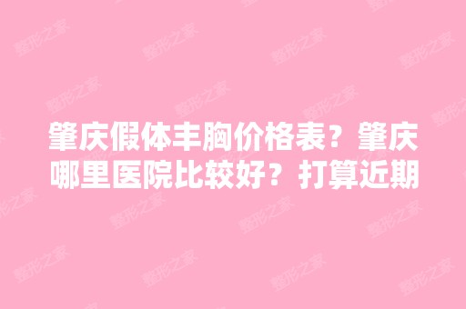 肇庆假体丰胸价格表？肇庆哪里医院比较好？打算近期去做,有没有专...