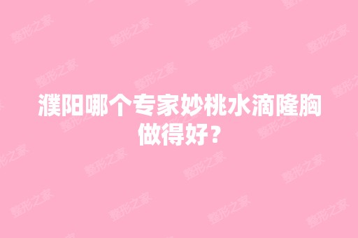 濮阳哪个专家妙桃水滴隆胸做得好？