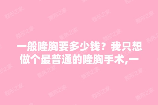 一般隆胸要多少钱？我只想做个普通的隆胸手术,一般的隆胸要花多...