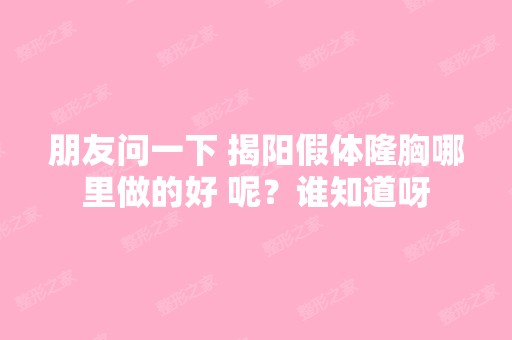 朋友问一下 揭阳假体隆胸哪里做的好 呢？谁知道呀