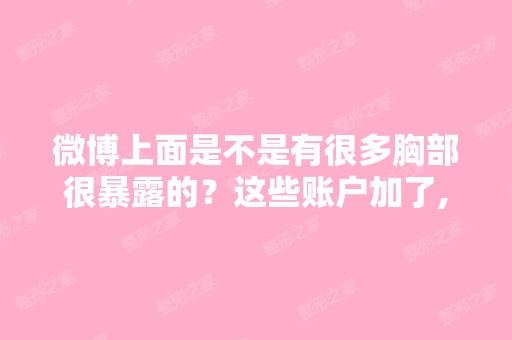 微博上面是不是有很多胸部很暴露的？这些账户加了,能聊些什么？ - ...