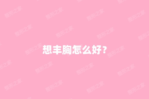 想丰胸怎么好？