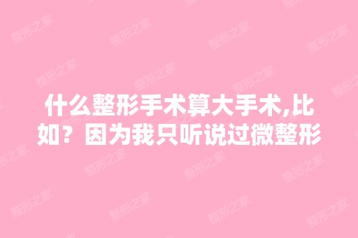 什么整形手术算大手术,比如？因为我只听说过微整形,难道所有整形...