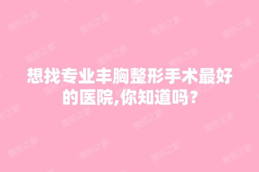 想找专业丰胸整形手术比较好的医院,你知道吗？