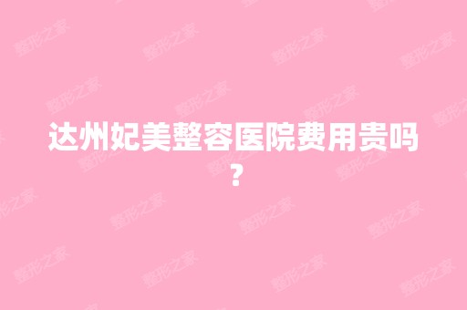 达州妃美整容医院费用贵吗？