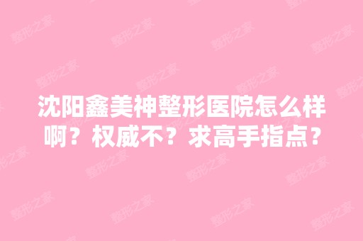 沈阳鑫美神整形医院怎么样啊？权威不？求高手指点？