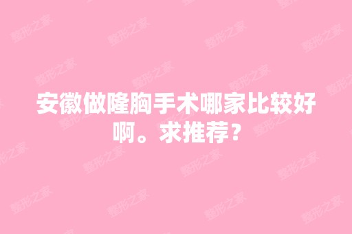 安徽做隆胸手术哪家比较好啊。求推荐？