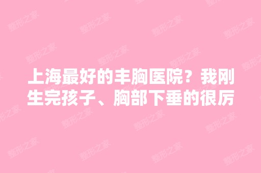 上海比较好的丰胸医院？我刚生完孩子、胸部下垂的很厉害、想去医院丰...