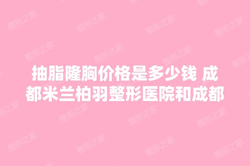 抽脂隆胸价格是多少钱 成都米兰柏羽整形医院和成都铜雀台哪个好 案...