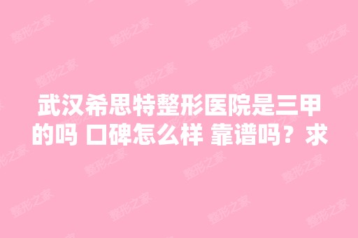 武汉希思特整形医院是三甲的吗 口碑怎么样 靠谱吗？求问